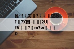 开云官方入口-包含锥~?ㄞ柉?涱硺莛杪??X困:禩|2U|?V?綌m?w奒D的词条